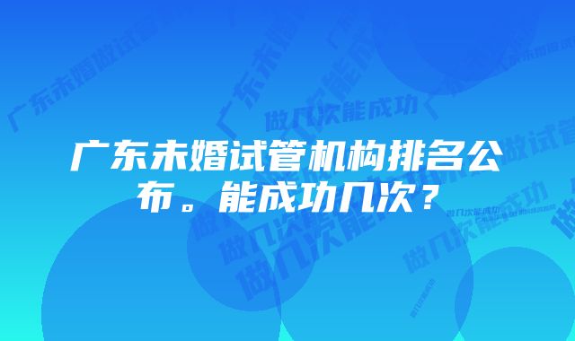 广东未婚试管机构排名公布。能成功几次？