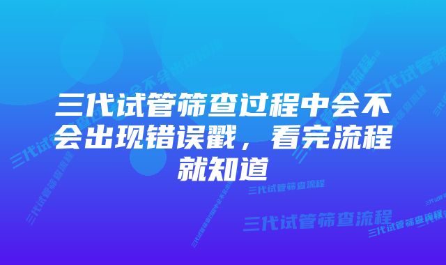 三代试管筛查过程中会不会出现错误戳，看完流程就知道