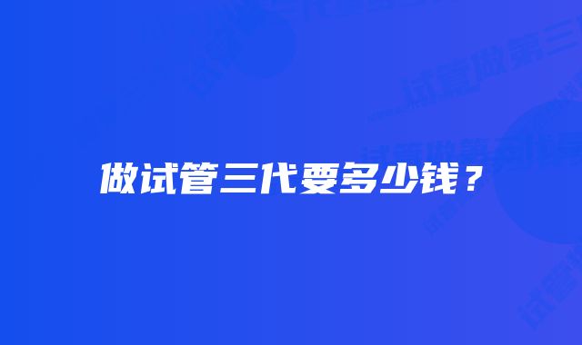 做试管三代要多少钱？