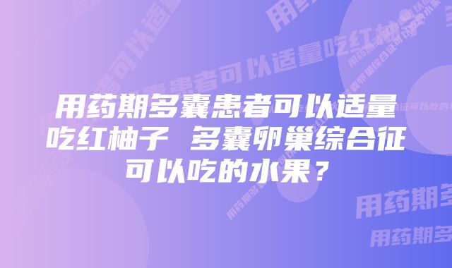 用药期多囊患者可以适量吃红柚子 多囊卵巢综合征可以吃的水果？