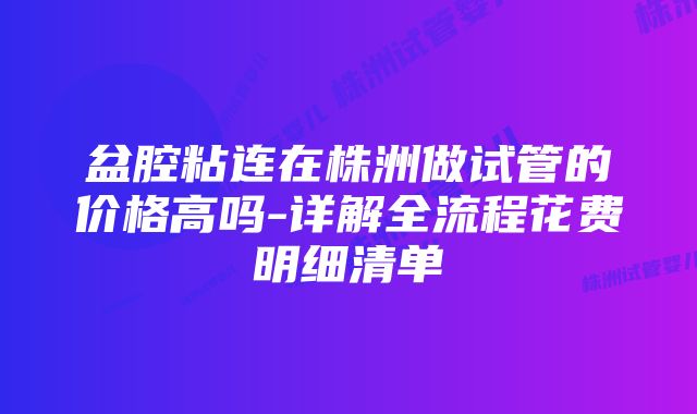 盆腔粘连在株洲做试管的价格高吗-详解全流程花费明细清单