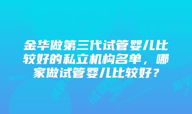 金华做第三代试管婴儿比较好的私立机构名单，哪家做试管婴儿比较好？