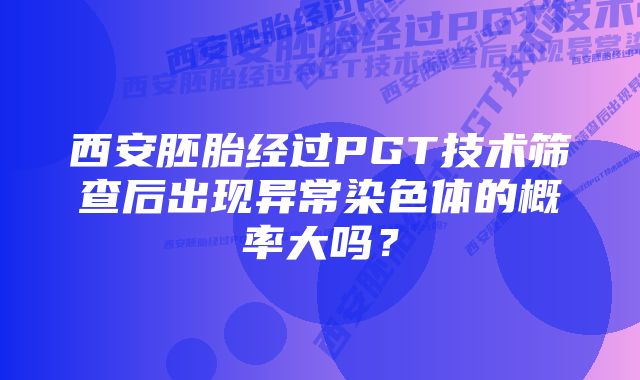 西安胚胎经过PGT技术筛查后出现异常染色体的概率大吗？