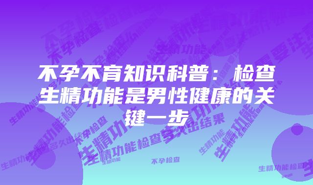 不孕不育知识科普：检查生精功能是男性健康的关键一步