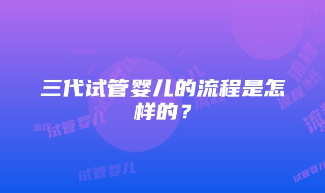 三代试管婴儿的流程是怎样的？