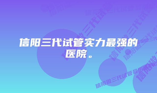 信阳三代试管实力最强的医院。