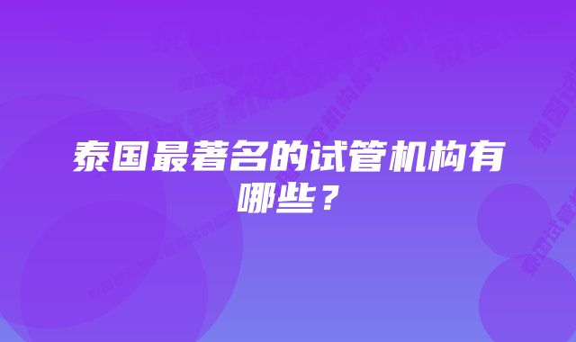 泰国最著名的试管机构有哪些？