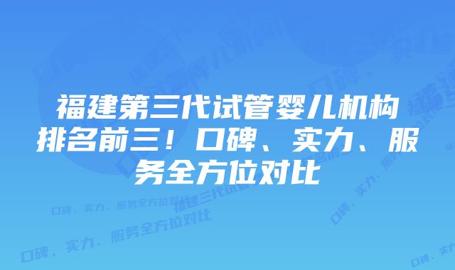 福建第三代试管婴儿机构排名前三！口碑、实力、服务全方位对比