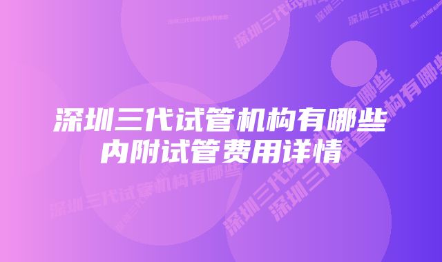 深圳三代试管机构有哪些内附试管费用详情