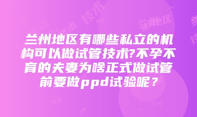 兰州地区有哪些私立的机构可以做试管技术?不孕不育的夫妻为啥正式做试管前要做ppd试验呢？