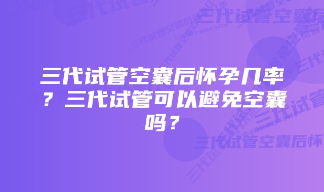 三代试管空囊后怀孕几率？三代试管可以避免空囊吗？