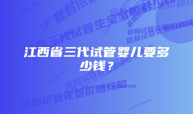 江西省三代试管婴儿要多少钱？