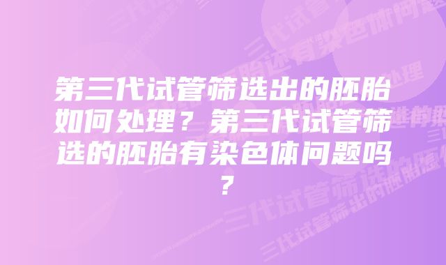 第三代试管筛选出的胚胎如何处理？第三代试管筛选的胚胎有染色体问题吗？