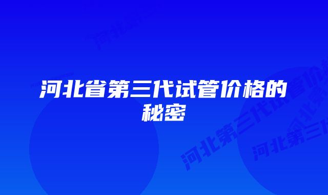 河北省第三代试管价格的秘密