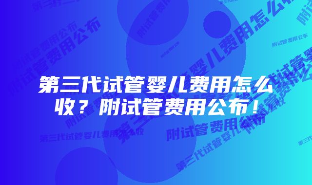 第三代试管婴儿费用怎么收？附试管费用公布！