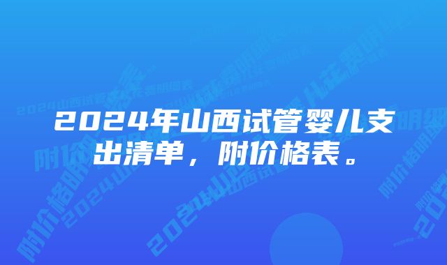 2024年山西试管婴儿支出清单，附价格表。