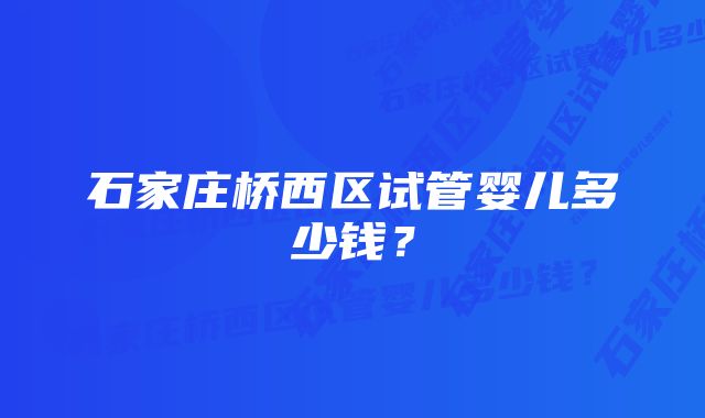 石家庄桥西区试管婴儿多少钱？