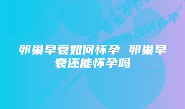 卵巢早衰如何怀孕 卵巢早衰还能怀孕吗