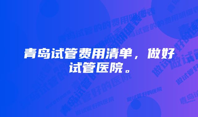 青岛试管费用清单，做好试管医院。