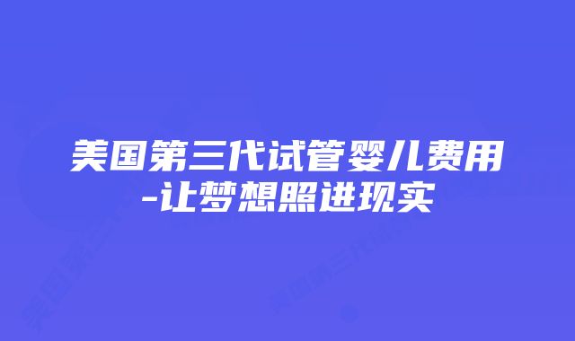 美国第三代试管婴儿费用-让梦想照进现实