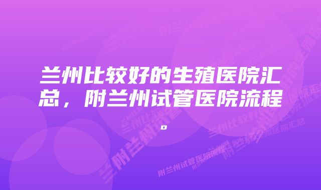 兰州比较好的生殖医院汇总，附兰州试管医院流程。