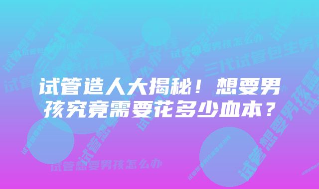 试管造人大揭秘！想要男孩究竟需要花多少血本？