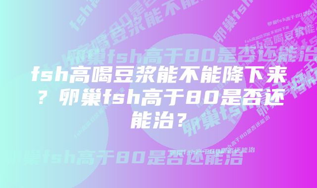 fsh高喝豆浆能不能降下来？卵巢fsh高于80是否还能治？