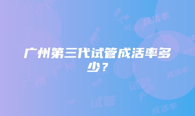 广州第三代试管成活率多少？