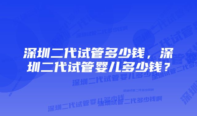 深圳二代试管多少钱，深圳二代试管婴儿多少钱？