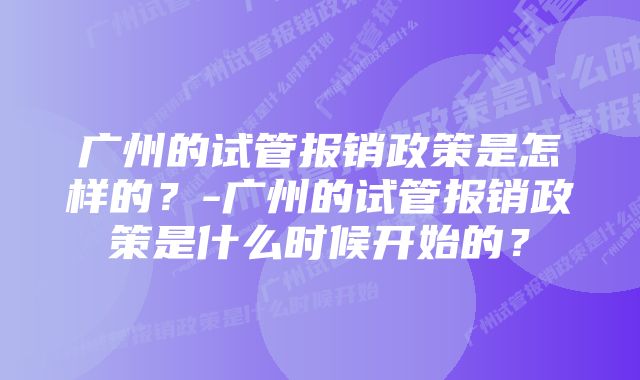 广州的试管报销政策是怎样的？-广州的试管报销政策是什么时候开始的？