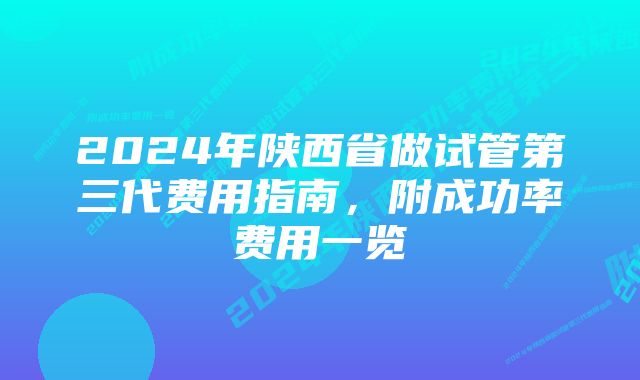 2024年陕西省做试管第三代费用指南，附成功率费用一览