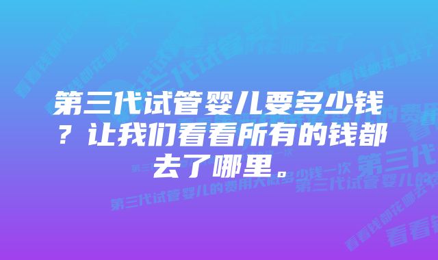 第三代试管婴儿要多少钱？让我们看看所有的钱都去了哪里。