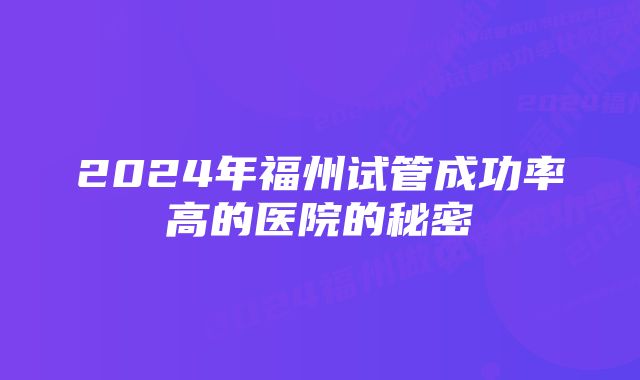 2024年福州试管成功率高的医院的秘密