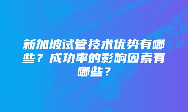 新加坡试管技术优势有哪些？成功率的影响因素有哪些？