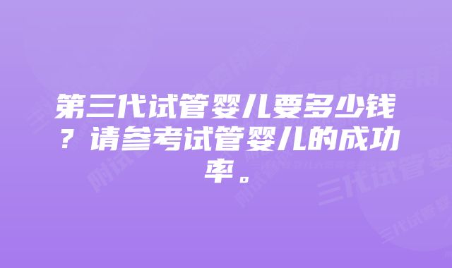 第三代试管婴儿要多少钱？请参考试管婴儿的成功率。