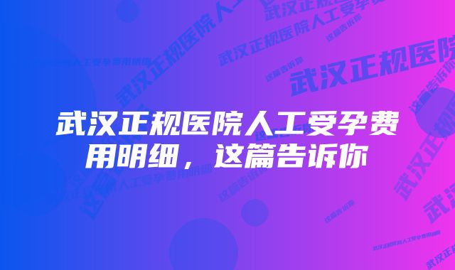 武汉正规医院人工受孕费用明细，这篇告诉你