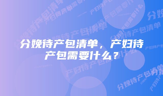 分娩待产包清单，产妇待产包需要什么？