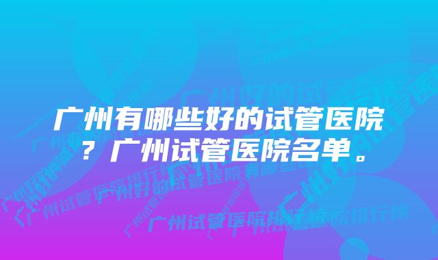 广州有哪些好的试管医院？广州试管医院名单。