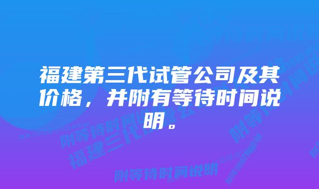 福建第三代试管公司及其价格，并附有等待时间说明。