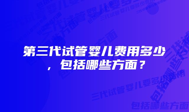 第三代试管婴儿费用多少，包括哪些方面？