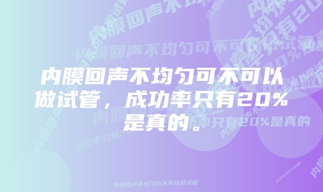 内膜回声不均匀可不可以做试管，成功率只有20%是真的。