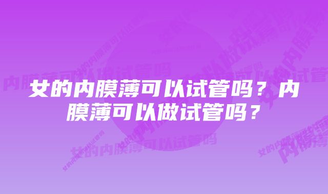 女的内膜薄可以试管吗？内膜薄可以做试管吗？