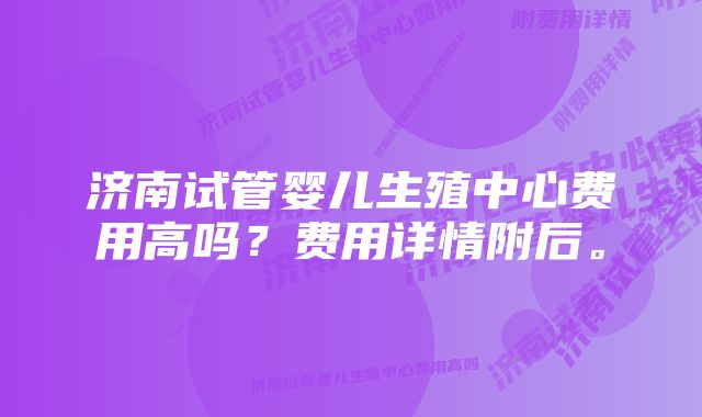 济南试管婴儿生殖中心费用高吗？费用详情附后。