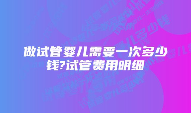 做试管婴儿需要一次多少钱?试管费用明细