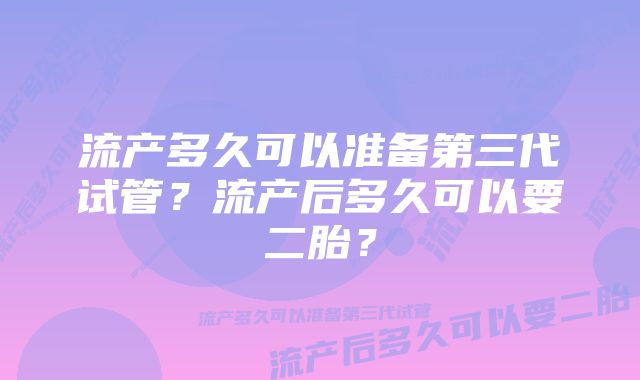 流产多久可以准备第三代试管？流产后多久可以要二胎？