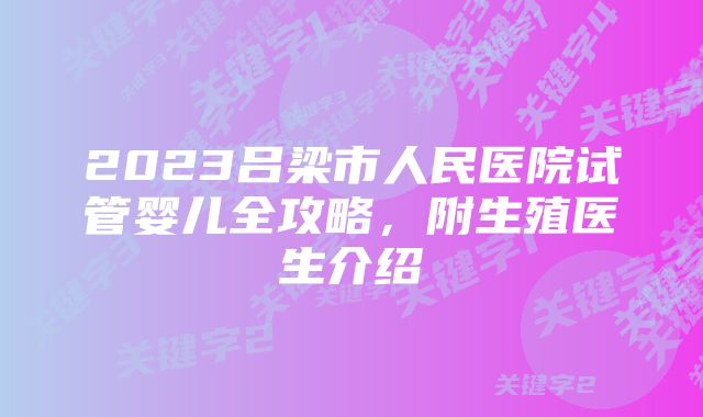 2023吕梁市人民医院试管婴儿全攻略，附生殖医生介绍