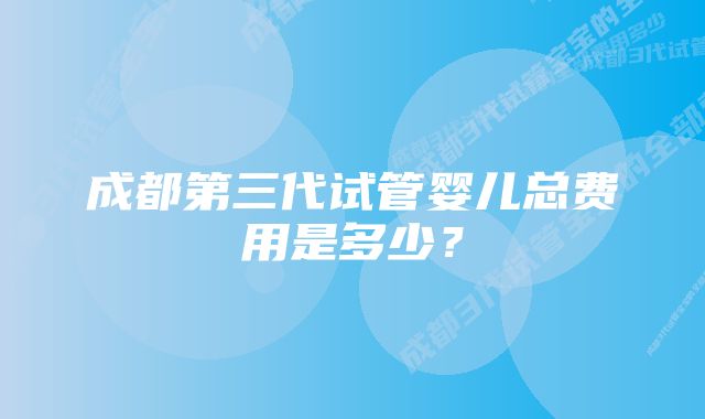 成都第三代试管婴儿总费用是多少？