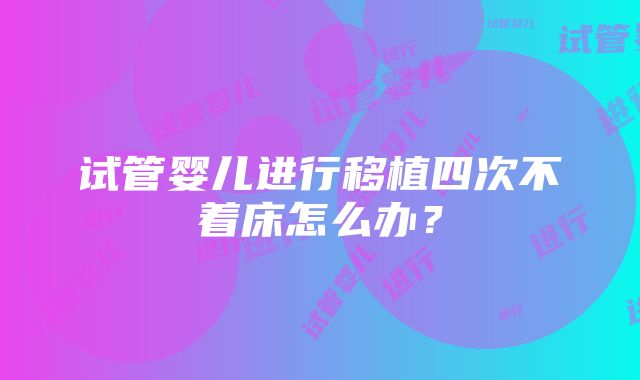 试管婴儿进行移植四次不着床怎么办？