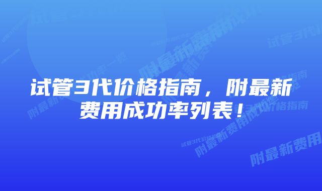 试管3代价格指南，附最新费用成功率列表！