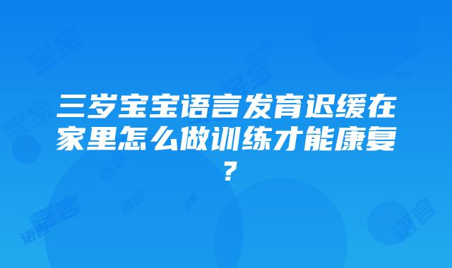 三岁宝宝语言发育迟缓在家里怎么做训练才能康复？